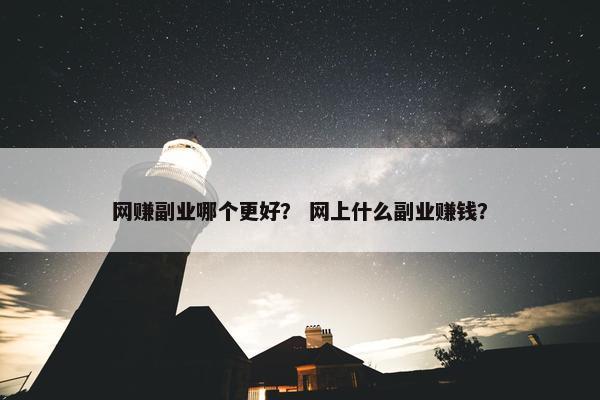 网赚副业哪个更好？ 网上什么副业赚钱？