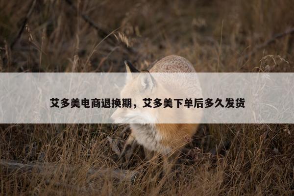 艾多美电商退换期，艾多美下单后多久发货