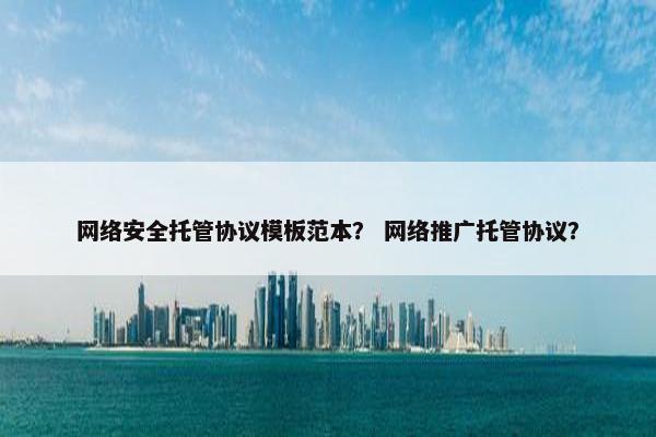 网络安全托管协议模板范本？ 网络推广托管协议？