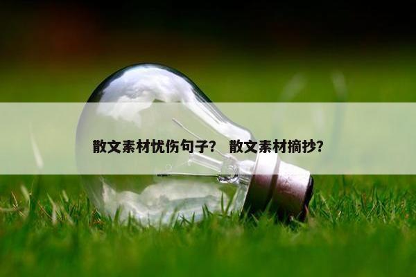 散文素材忧伤句子？ 散文素材摘抄？