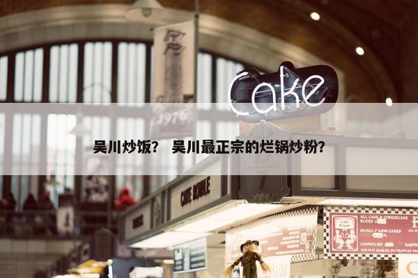 吴川炒饭？ 吴川最正宗的烂锅炒粉？