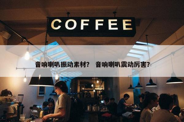 音响喇叭振动素材？ 音响喇叭震动厉害？