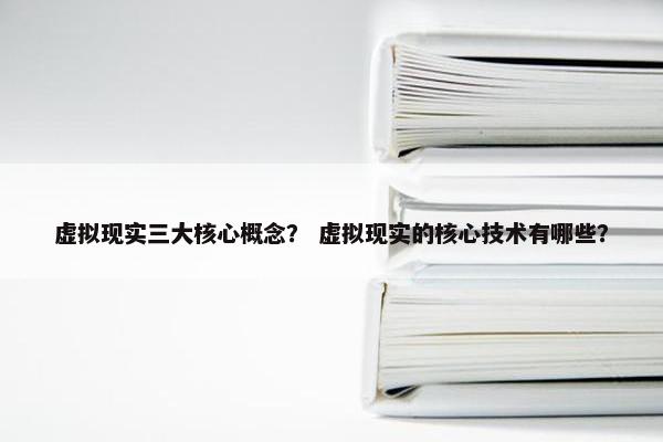 虚拟现实三大核心概念？ 虚拟现实的核心技术有哪些？