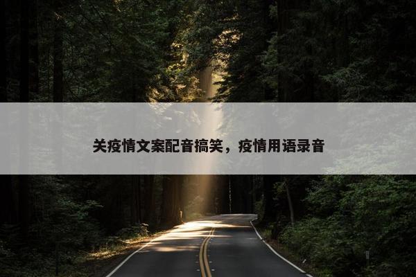 关疫情文案配音搞笑，疫情用语录音