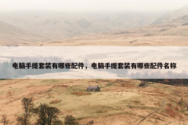 电脑手提套装有哪些配件，电脑手提套装有哪些配件名称