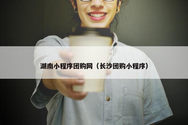 湖南小程序团购网（长沙团购小程序）