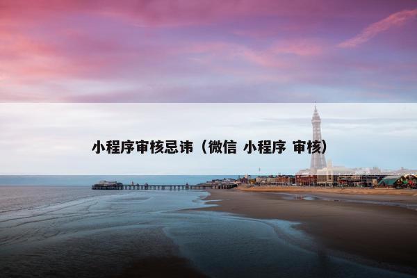 小程序审核忌讳（微信 小程序 审核）