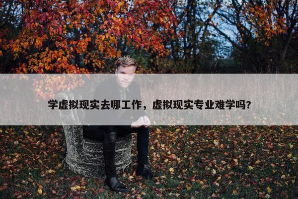 学虚拟现实去哪工作，虚拟现实专业难学吗?