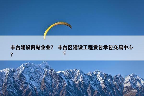 丰台建设网站企业？ 丰台区建设工程发包承包交易中心？