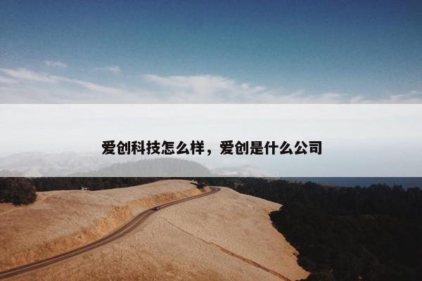 爱创科技怎么样，爱创是什么公司