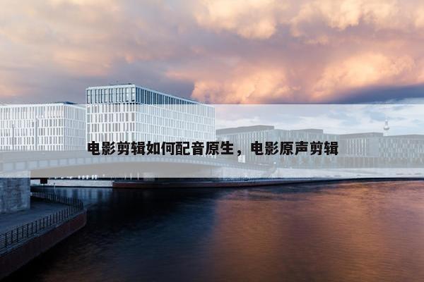 电影剪辑如何配音原生，电影原声剪辑
