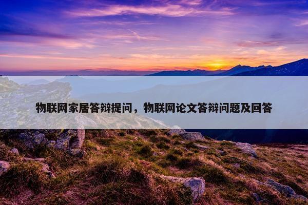 物联网家居答辩提问，物联网论文答辩问题及回答