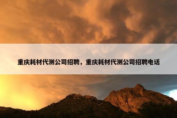 重庆耗材代测公司招聘，重庆耗材代测公司招聘电话