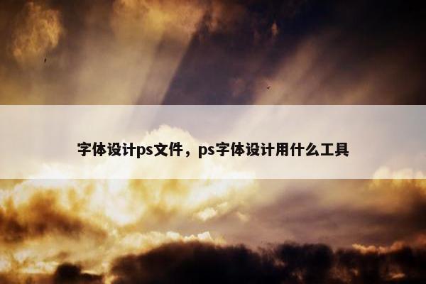 字体设计ps文件，ps字体设计用什么工具