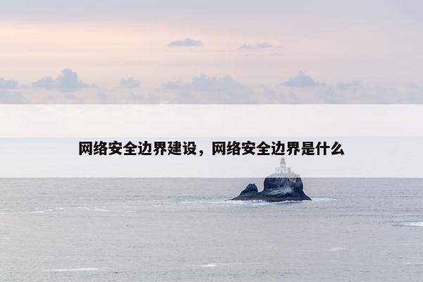 网络安全边界建设，网络安全边界是什么