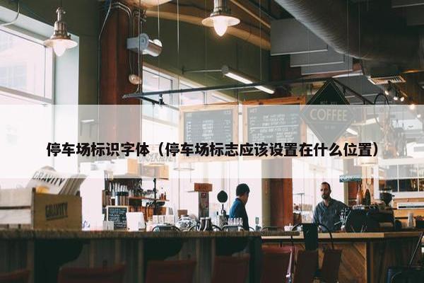 停车场标识字体（停车场标志应该设置在什么位置）