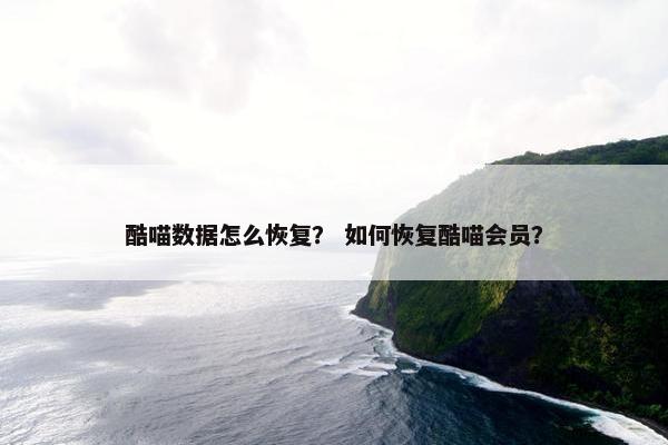 酷喵数据怎么恢复？ 如何恢复酷喵会员？
