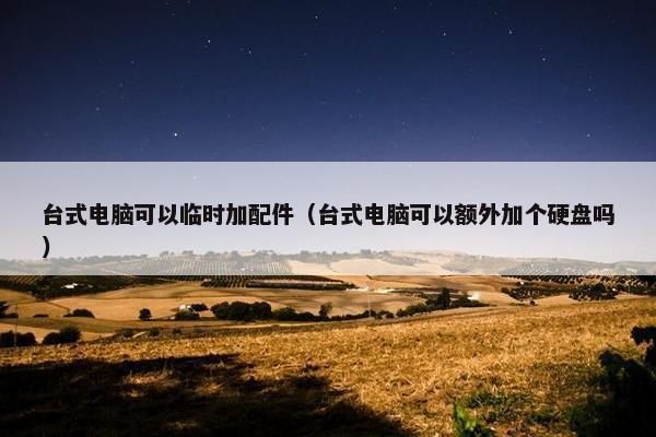 台式电脑可以临时加配件（台式电脑可以额外加个硬盘吗）