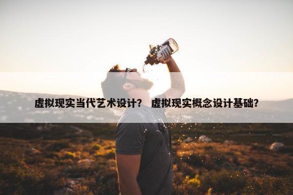 虚拟现实当代艺术设计？ 虚拟现实概念设计基础？