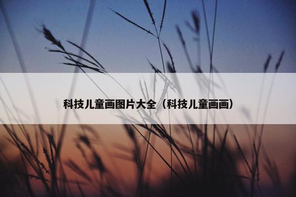 科技儿童画图片大全（科技儿童画画）