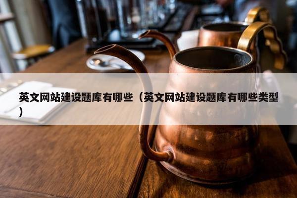 英文网站建设题库有哪些（英文网站建设题库有哪些类型）