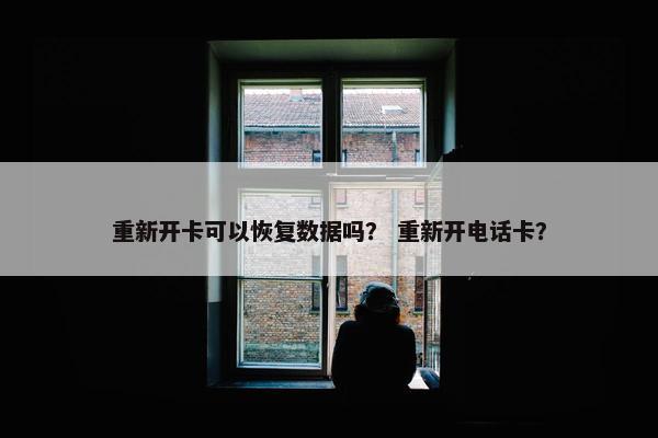 重新开卡可以恢复数据吗？ 重新开电话卡？