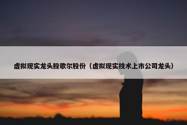 虚拟现实龙头股歌尔股份（虚拟现实技术上市公司龙头）