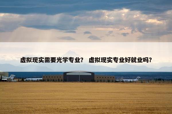 虚拟现实需要光学专业？ 虚拟现实专业好就业吗？