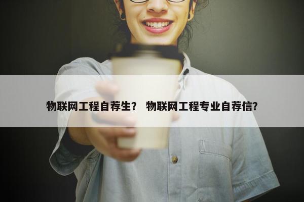 物联网工程自荐生？ 物联网工程专业自荐信？