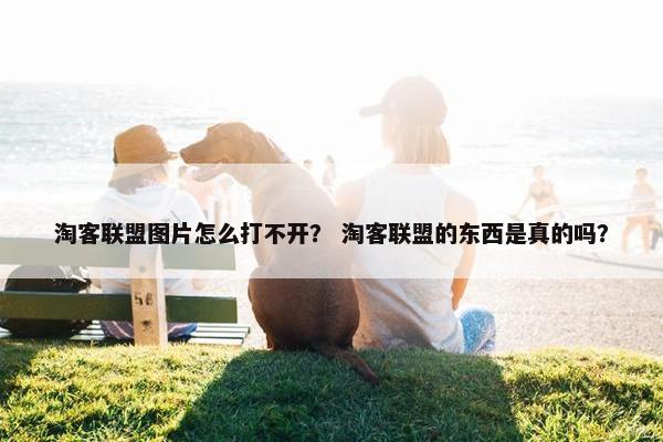 淘客联盟图片怎么打不开？ 淘客联盟的东西是真的吗？