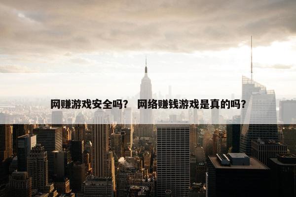 网赚游戏安全吗？ 网络赚钱游戏是真的吗？