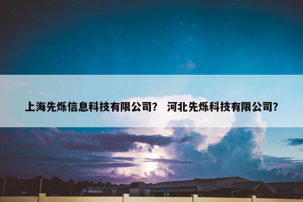 上海先烁信息科技有限公司？ 河北先烁科技有限公司？