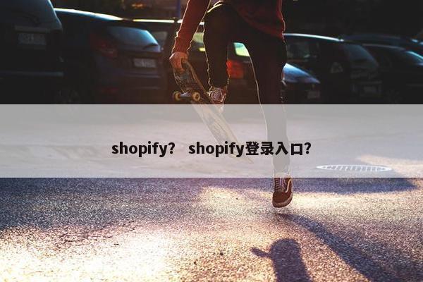 shopify？ shopify登录入口？