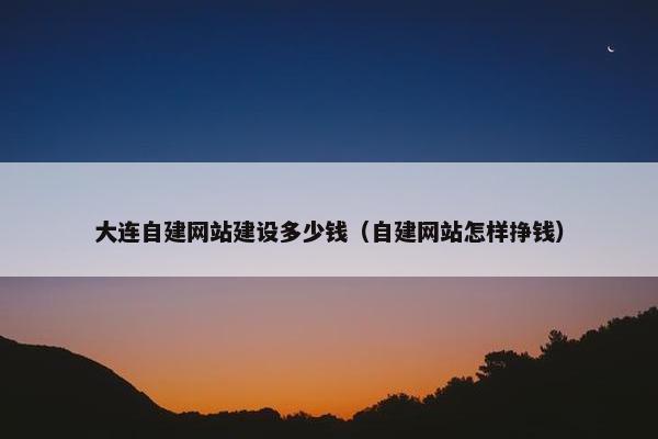 大连自建网站建设多少钱（自建网站怎样挣钱）