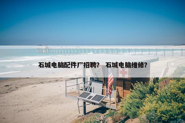 石城电脑配件厂招聘？ 石城电脑维修？