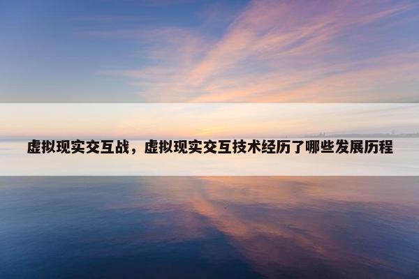 虚拟现实交互战，虚拟现实交互技术经历了哪些发展历程