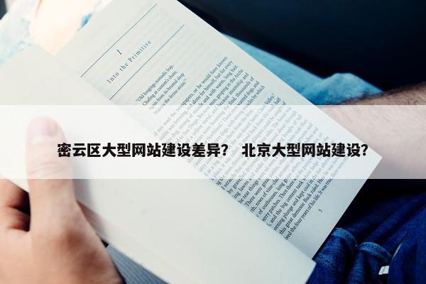 密云区大型网站建设差异？ 北京大型网站建设？