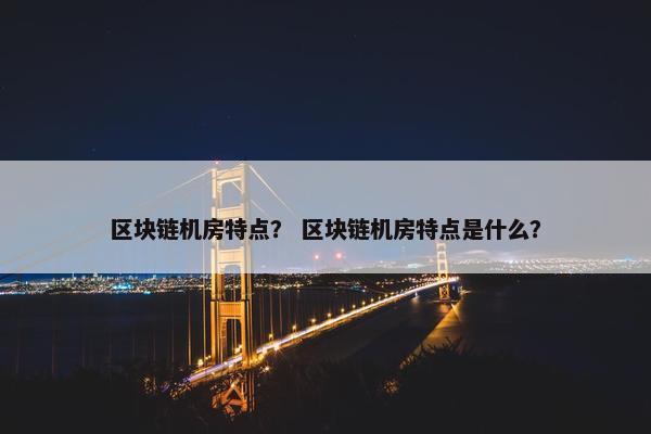 区块链机房特点？ 区块链机房特点是什么？