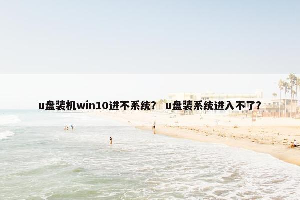 u盘装机win10进不系统？ u盘装系统进入不了？
