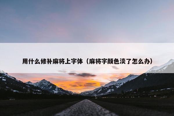 用什么修补麻将上字体（麻将字颜色淡了怎么办）