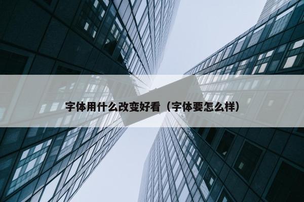字体用什么改变好看（字体要怎么样）