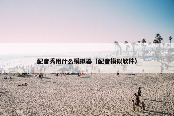 配音秀用什么模拟器（配音模拟软件）