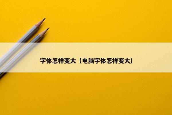 字体怎样变大（电脑字体怎样变大）