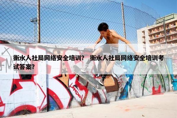 衡水人社局网络安全培训？ 衡水人社局网络安全培训考试答案？