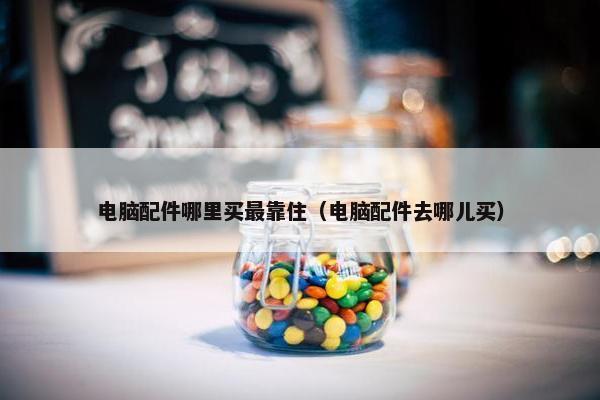 电脑配件哪里买最靠住（电脑配件去哪儿买）