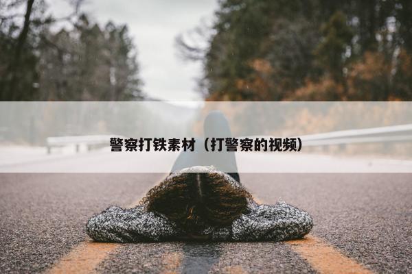 警察打铁素材（打警察的视频）