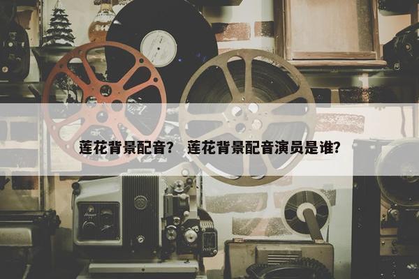 莲花背景配音？ 莲花背景配音演员是谁？
