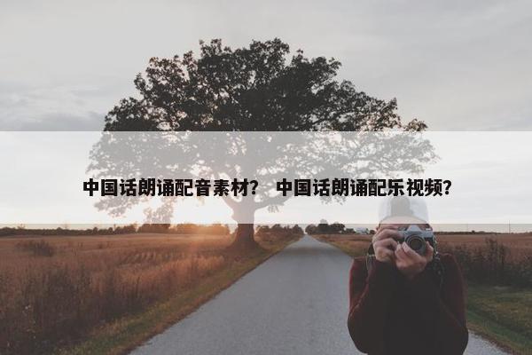 中国话朗诵配音素材？ 中国话朗诵配乐视频？