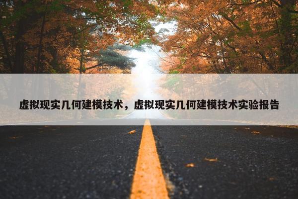 虚拟现实几何建模技术，虚拟现实几何建模技术实验报告