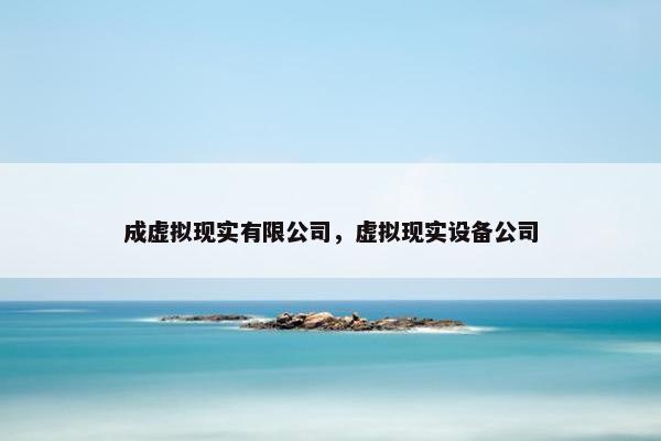 成虚拟现实有限公司，虚拟现实设备公司